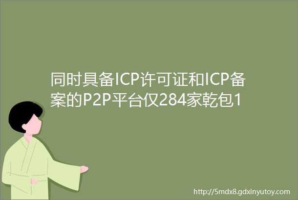 同时具备ICP许可证和ICP备案的P2P平台仅284家乾包134名